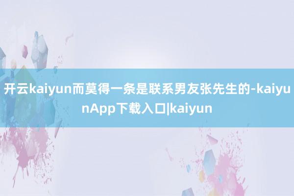 开云kaiyun而莫得一条是联系男友张先生的-kaiyunApp下载入口|kaiyun
