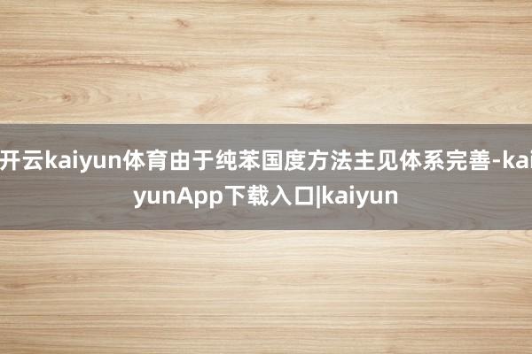 开云kaiyun体育由于纯苯国度方法主见体系完善-kaiyunApp下载入口|kaiyun
