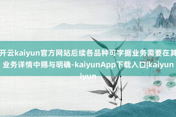 开云kaiyun官方网站后续各品种可字据业务需要在其业务详情中赐与明确-kaiyunApp下载入口|kaiyun