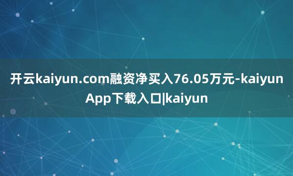 开云kaiyun.com融资净买入76.05万元-kaiyunApp下载入口|kaiyun