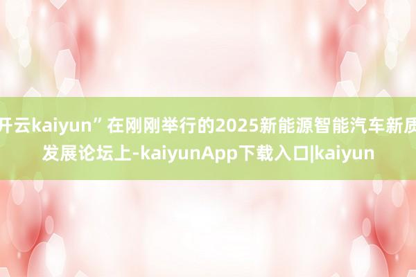 开云kaiyun”在刚刚举行的2025新能源智能汽车新质发展论坛上-kaiyunApp下载入口|kaiyun
