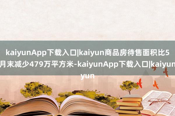 kaiyunApp下载入口|kaiyun商品房待售面积比5月末减少479万平方米-kaiyunApp下载入口|kaiyun