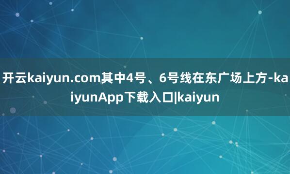 开云kaiyun.com其中4号、6号线在东广场上方-kaiyunApp下载入口|kaiyun