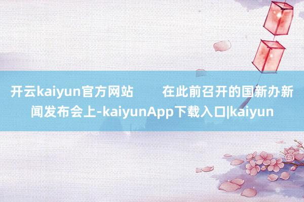 开云kaiyun官方网站        在此前召开的国新办新闻发布会上-kaiyunApp下载入口|kaiyun