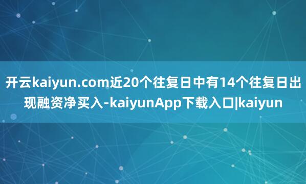 开云kaiyun.com近20个往复日中有14个往复日出现融资净买入-kaiyunApp下载入口|kaiyun