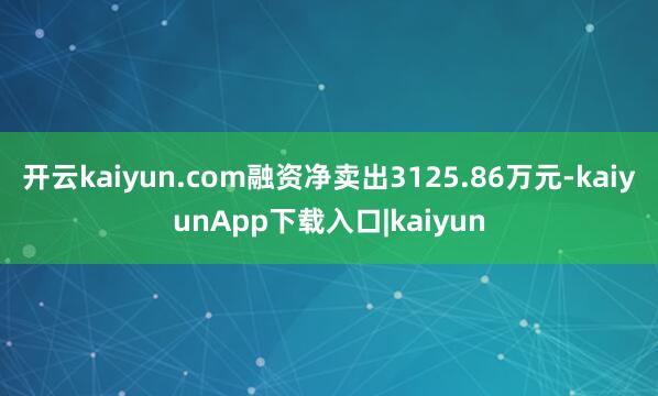 开云kaiyun.com融资净卖出3125.86万元-kaiyunApp下载入口|kaiyun