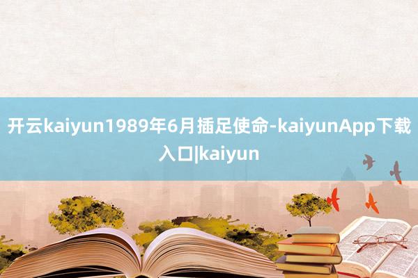 开云kaiyun1989年6月插足使命-kaiyunApp下载入口|kaiyun