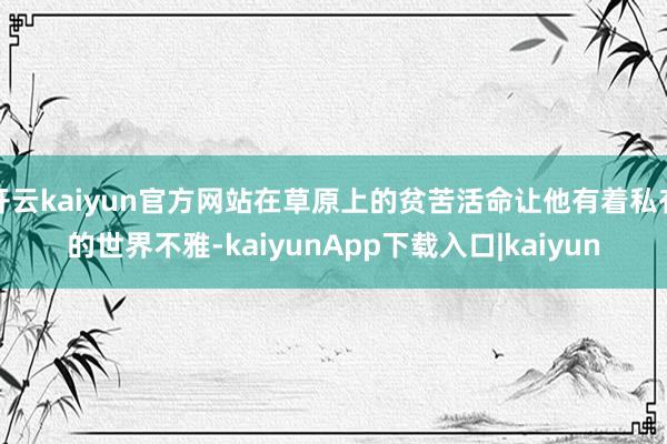 开云kaiyun官方网站在草原上的贫苦活命让他有着私有的世界不雅-kaiyunApp下载入口|kaiyun