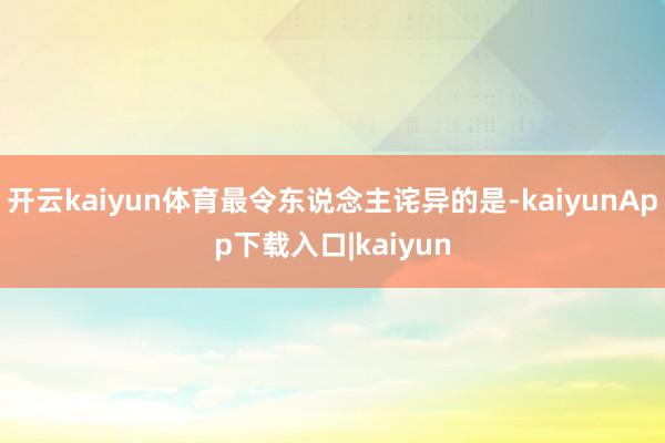 开云kaiyun体育最令东说念主诧异的是-kaiyunApp下载入口|kaiyun