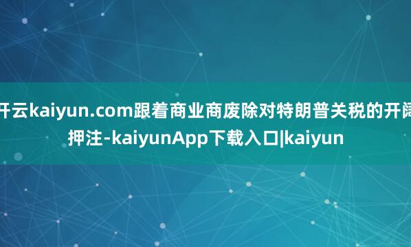 开云kaiyun.com跟着商业商废除对特朗普关税的开阔押注-kaiyunApp下载入口|kaiyun