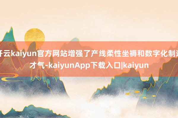 开云kaiyun官方网站增强了产线柔性坐褥和数字化制造才气-kaiyunApp下载入口|kaiyun