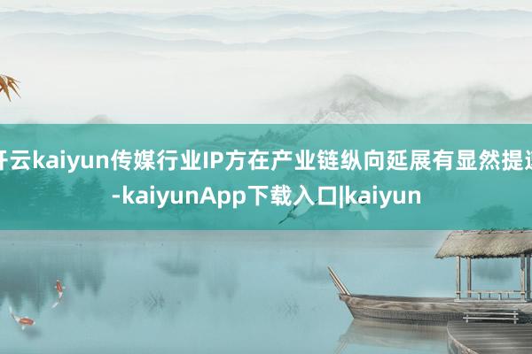 开云kaiyun传媒行业IP方在产业链纵向延展有显然提速-kaiyunApp下载入口|kaiyun