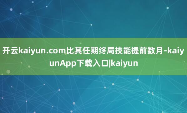 开云kaiyun.com比其任期终局技能提前数月-kaiyunApp下载入口|kaiyun