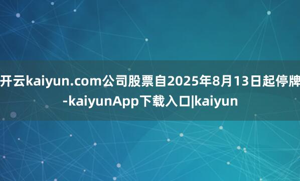 开云kaiyun.com公司股票自2025年8月13日起停牌-kaiyunApp下载入口|kaiyun