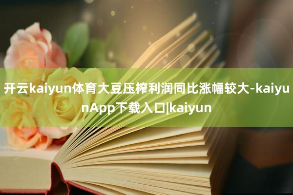 开云kaiyun体育大豆压榨利润同比涨幅较大-kaiyunApp下载入口|kaiyun