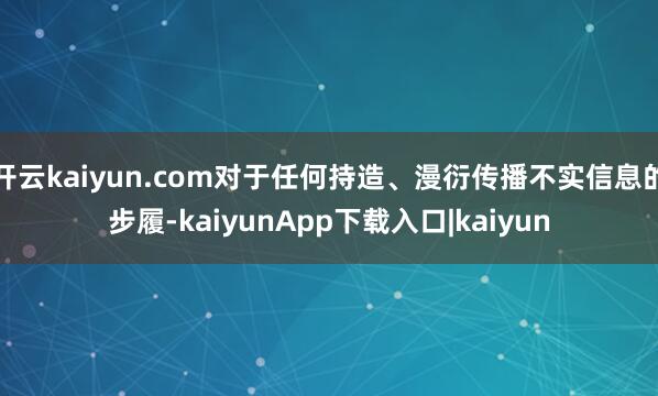 开云kaiyun.com对于任何持造、漫衍传播不实信息的步履-kaiyunApp下载入口|kaiyun