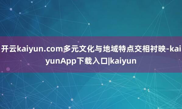 开云kaiyun.com多元文化与地域特点交相衬映-kaiyunApp下载入口|kaiyun