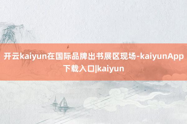 开云kaiyun在国际品牌出书展区现场-kaiyunApp下载入口|kaiyun