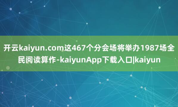开云kaiyun.com这467个分会场将举办1987场全民阅读算作-kaiyunApp下载入口|kaiyun