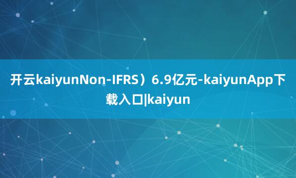 开云kaiyunNon-IFRS）6.9亿元-kaiyunApp下载入口|kaiyun