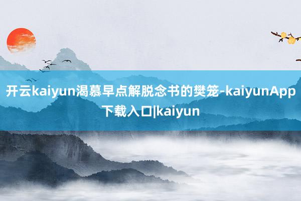 开云kaiyun渴慕早点解脱念书的樊笼-kaiyunApp下载入口|kaiyun
