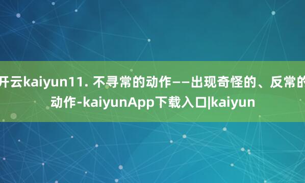 开云kaiyun11. 不寻常的动作——出现奇怪的、反常的动作-kaiyunApp下载入口|kaiyun
