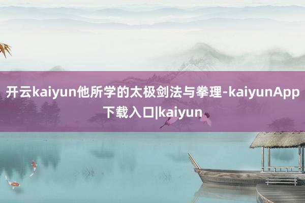开云kaiyun他所学的太极剑法与拳理-kaiyunApp下载入口|kaiyun