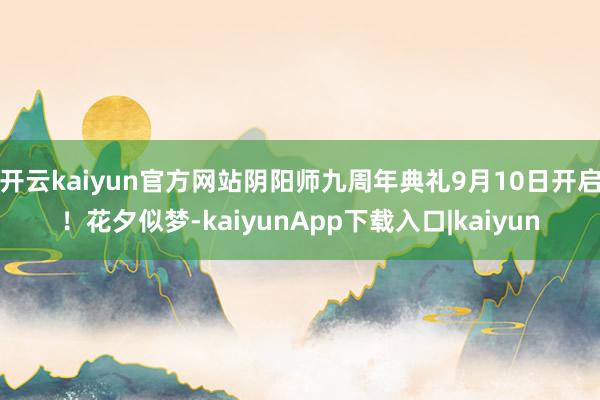 开云kaiyun官方网站阴阳师九周年典礼9月10日开启！花夕似梦-kaiyunApp下载入口|kaiyun