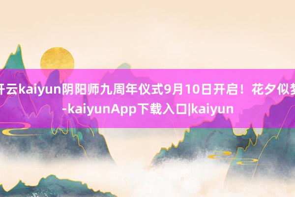 开云kaiyun阴阳师九周年仪式9月10日开启!花夕似梦-kaiyunApp下载入口|kaiyun