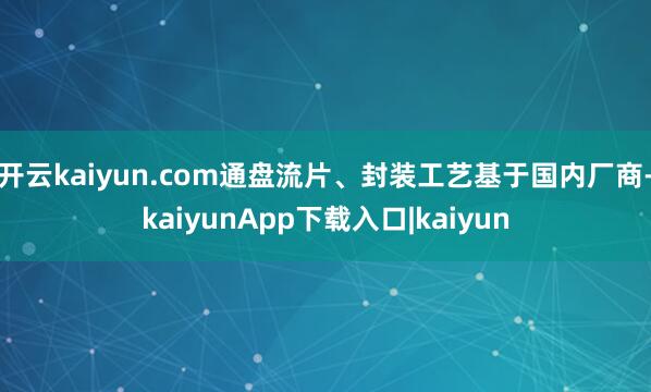 开云kaiyun.com通盘流片、封装工艺基于国内厂商-kaiyunApp下载入口|kaiyun