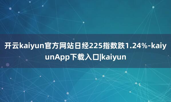 开云kaiyun官方网站日经225指数跌1.24%-kaiyunApp下载入口|kaiyun