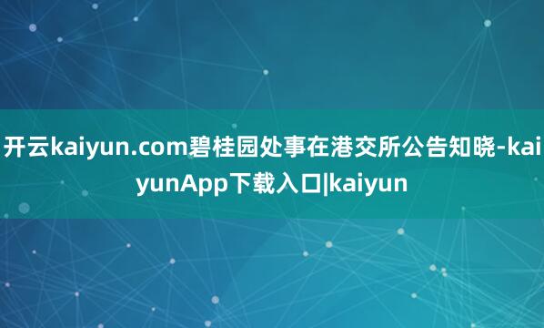 开云kaiyun.com碧桂园处事在港交所公告知晓-kaiyunApp下载入口|kaiyun