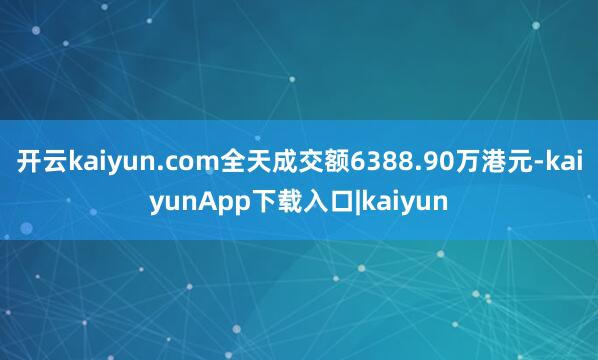 开云kaiyun.com全天成交额6388.90万港元-kaiyunApp下载入口|kaiyun