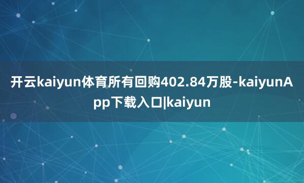 开云kaiyun体育所有回购402.84万股-kaiyunApp下载入口|kaiyun