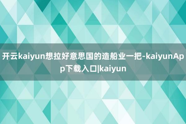 开云kaiyun想拉好意思国的造船业一把-kaiyunApp下载入口|kaiyun