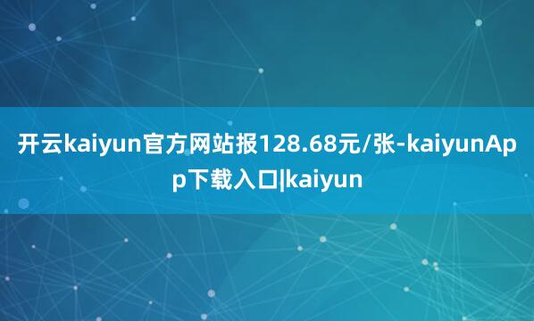 开云kaiyun官方网站报128.68元/张-kaiyunApp下载入口|kaiyun