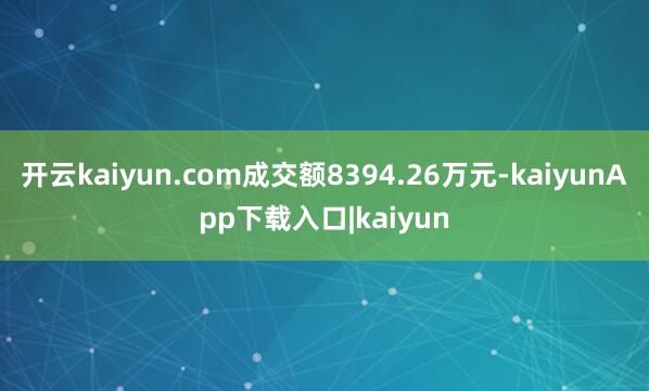 开云kaiyun.com成交额8394.26万元-kaiyunApp下载入口|kaiyun