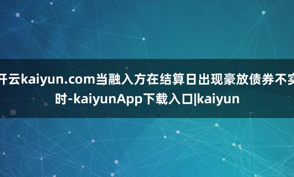开云kaiyun.com当融入方在结算日出现豪放债券不实时-kaiyunApp下载入口|kaiyun