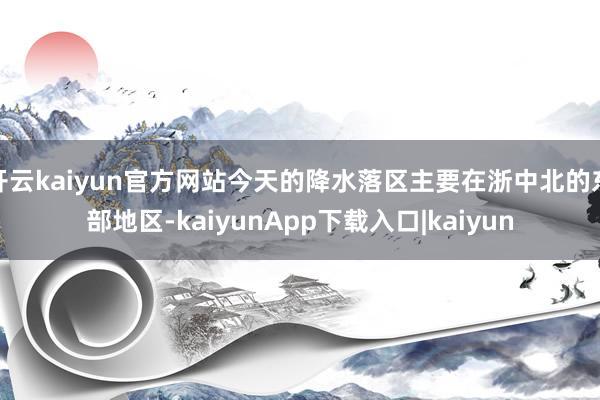 开云kaiyun官方网站今天的降水落区主要在浙中北的东部地区-kaiyunApp下载入口|kaiyun
