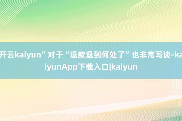 开云kaiyun”对于“退款退到何处了”也非常写谈-kaiyunApp下载入口|kaiyun