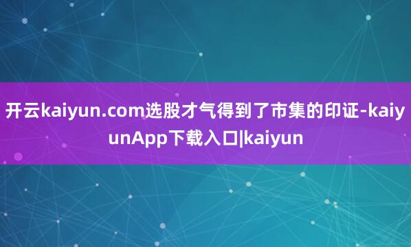 开云kaiyun.com选股才气得到了市集的印证-kaiyunApp下载入口|kaiyun