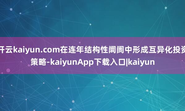 开云kaiyun.com在连年结构性阛阓中形成互异化投资策略-kaiyunApp下载入口|kaiyun