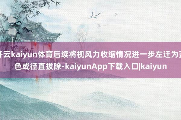 开云kaiyun体育后续将视风力收缩情况进一步左迁为蓝色或径直拔除-kaiyunApp下载入口|kaiyun