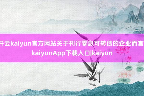 开云kaiyun官方网站关于刊行零息可转债的企业而言-kaiyunApp下载入口|kaiyun