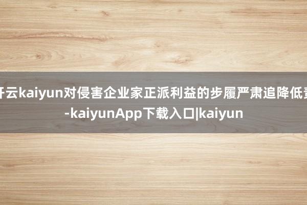 开云kaiyun对侵害企业家正派利益的步履严肃追降低责-kaiyunApp下载入口|kaiyun