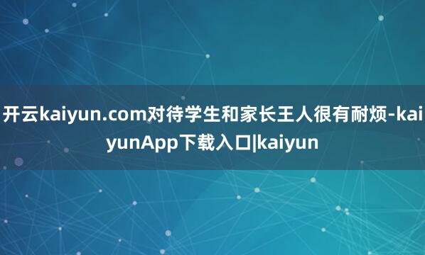 开云kaiyun.com对待学生和家长王人很有耐烦-kaiyunApp下载入口|kaiyun