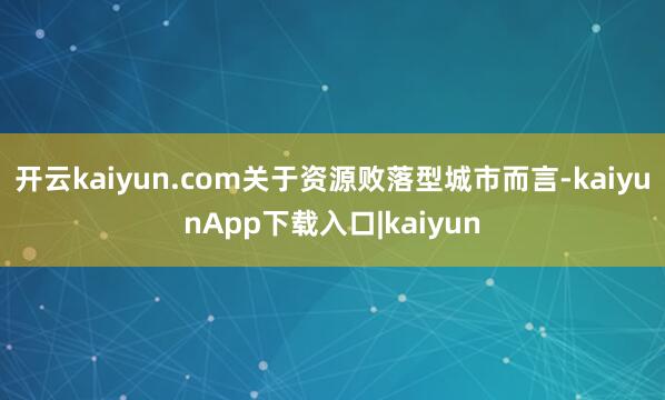 开云kaiyun.com关于资源败落型城市而言-kaiyunApp下载入口|kaiyun