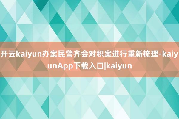 开云kaiyun办案民警齐会对积案进行重新梳理-kaiyunApp下载入口|kaiyun