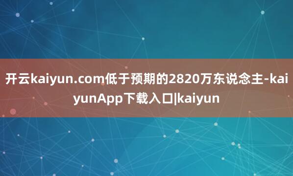 开云kaiyun.com低于预期的2820万东说念主-kaiyunApp下载入口|kaiyun