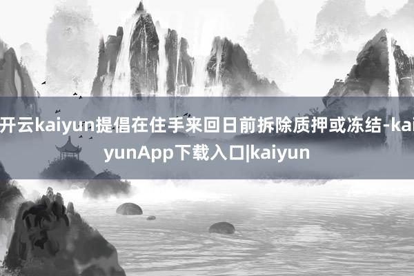 开云kaiyun提倡在住手来回日前拆除质押或冻结-kaiyunApp下载入口|kaiyun